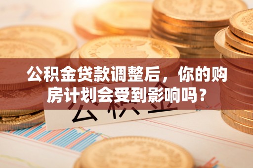 七星公积金贷款调整后，你的购房计划会受到影响吗？