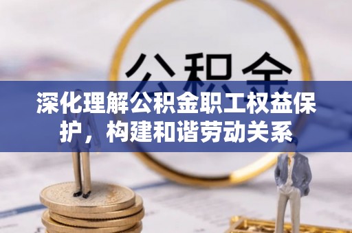 七星深化理解公积金职工权益保护，构建和谐劳动关系