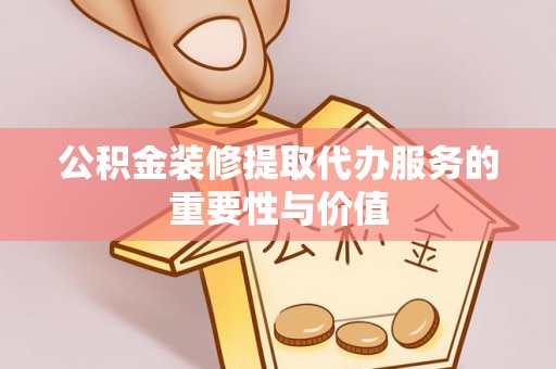 七星公积金装修提取代办服务的重要性与价值