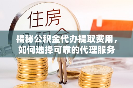 七星揭秘公积金代办提取费用，如何选择可靠的代理服务