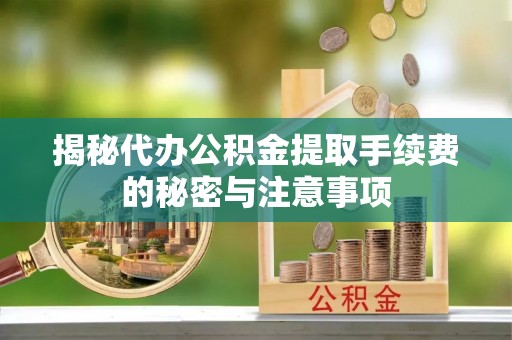 七星揭秘代办公积金提取手续费的秘密与注意事项