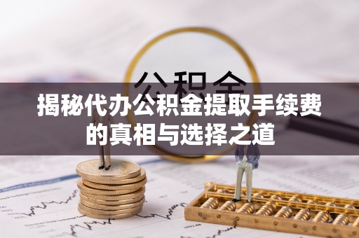 七星揭秘代办公积金提取手续费的真相与选择之道