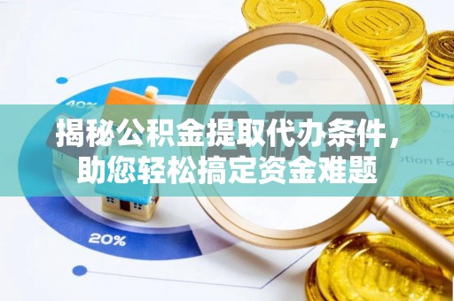 七星揭秘公积金提取代办条件，助您轻松搞定资金难题