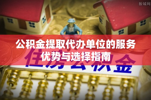 七星公积金提取代办单位的服务优势与选择指南