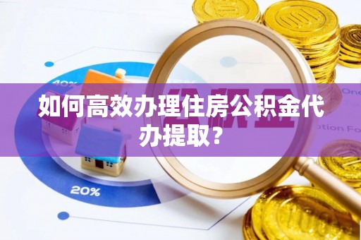 七星如何高效办理住房公积金代办提取？