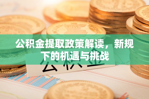 七星公积金提取政策解读，新规下的机遇与挑战