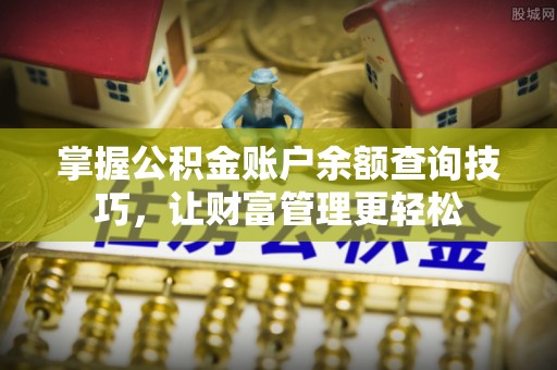 七星掌握公积金账户余额查询技巧，让财富管理更轻松