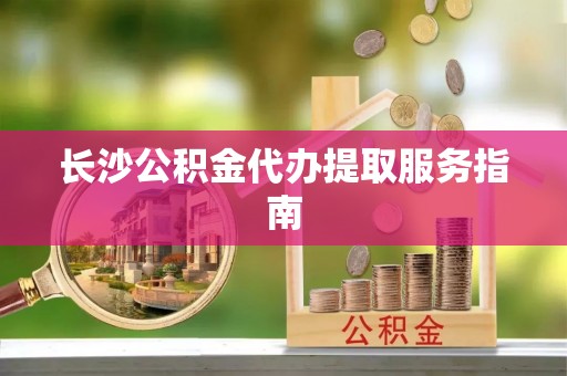 七星长沙公积金代办提取服务指南