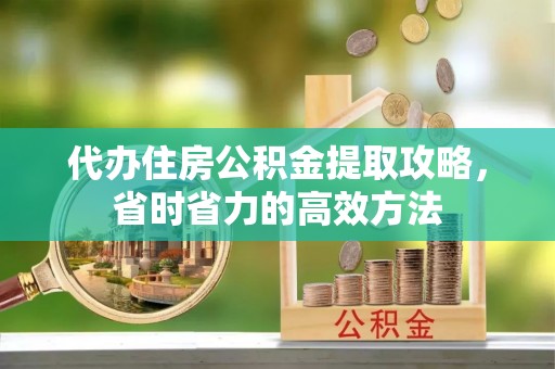 七星代办住房公积金提取攻略，省时省力的高效方法