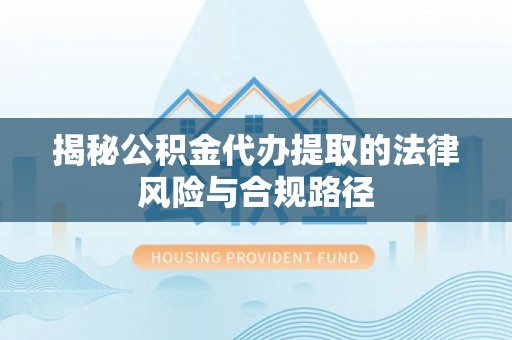七星揭秘公积金代办提取的法律风险与合规路径