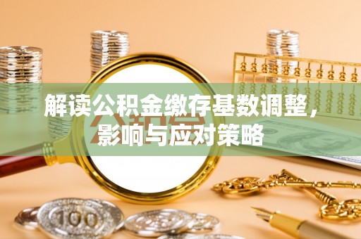 七星解读公积金缴存基数调整，影响与应对策略