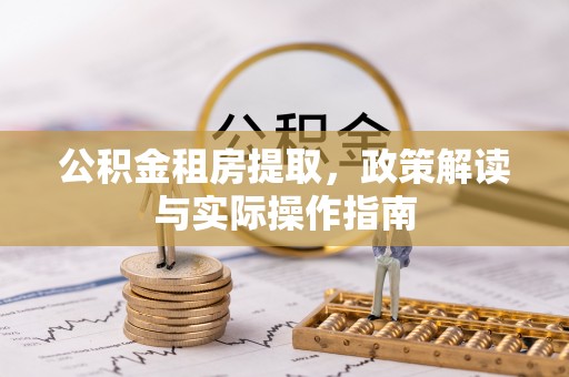七星公积金租房提取，政策解读与实际操作指南