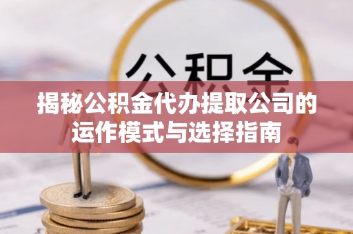 七星揭秘公积金代办提取公司的运作模式与选择指南