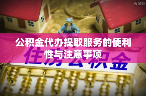 七星公积金代办提取服务的便利性与注意事项