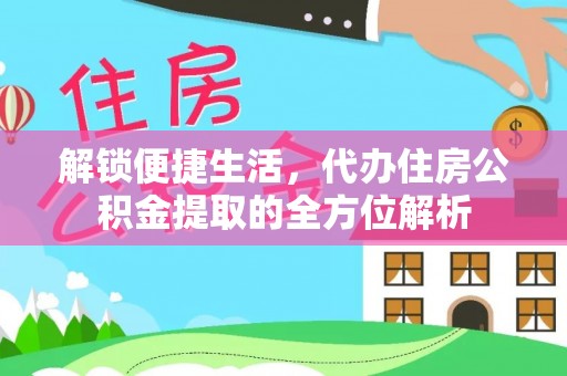 七星解锁便捷生活，代办住房公积金提取的全方位解析