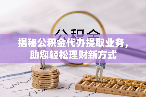 七星揭秘公积金代办提取业务，助您轻松理财新方式