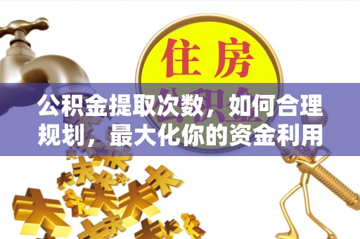七星公积金提取次数，如何合理规划，最大化你的资金利用