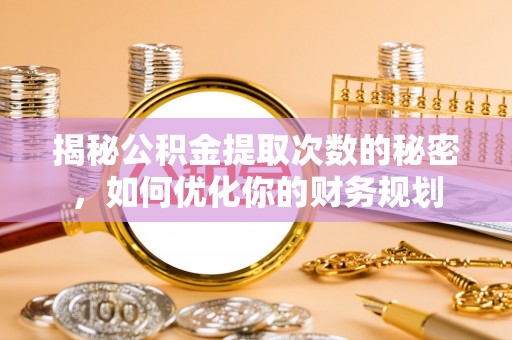 七星揭秘公积金提取次数的秘密，如何优化你的财务规划