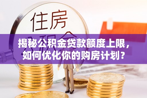 七星揭秘公积金贷款额度上限，如何优化你的购房计划？