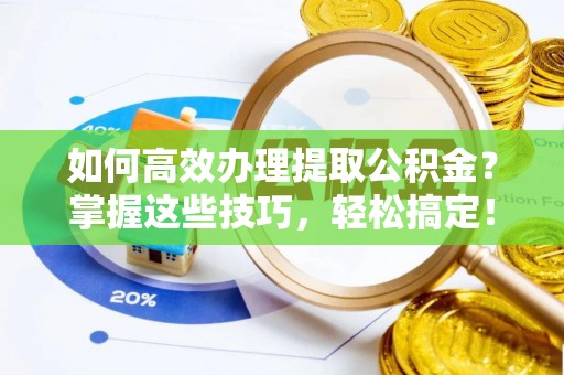 七星如何高效办理提取公积金？掌握这些技巧，轻松搞定！