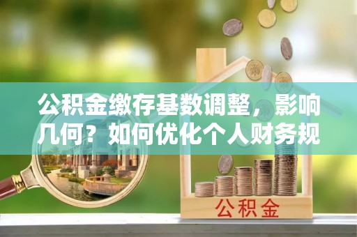 七星公积金缴存基数调整，影响几何？如何优化个人财务规划