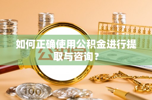 七星如何正确使用公积金进行提取与咨询？
