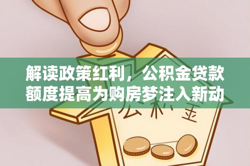 七星解读政策红利，公积金贷款额度提高为购房梦注入新动力