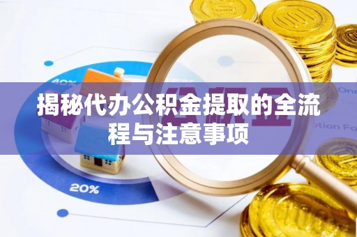 七星揭秘代办公积金提取的全流程与注意事项