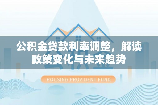 七星公积金贷款利率调整，解读政策变化与未来趋势