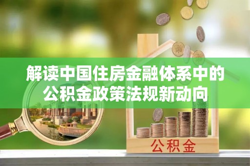 七星解读中国住房金融体系中的公积金政策法规新动向