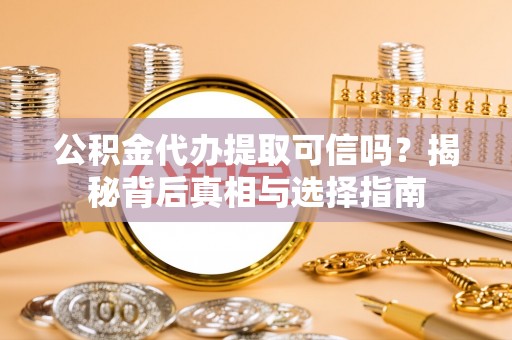 七星公积金代办提取可信吗？揭秘背后真相与选择指南