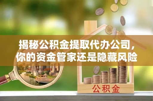 七星揭秘公积金提取代办公司，你的资金管家还是隐藏风险？