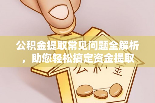 七星公积金提取常见问题全解析，助您轻松搞定资金提取