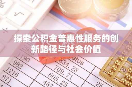 七星探索公积金普惠性服务的创新路径与社会价值