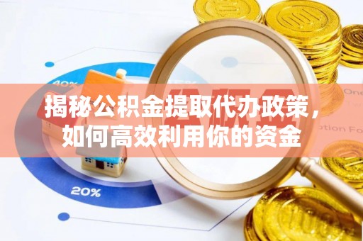 七星揭秘公积金提取代办政策，如何高效利用你的资金