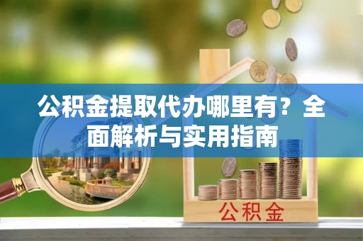 七星公积金提取代办哪里有？全面解析与实用指南