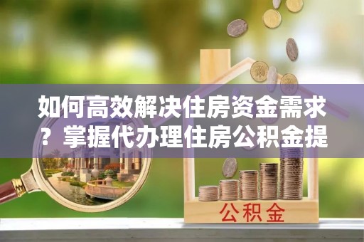 七星如何高效解决住房资金需求？掌握代办理住房公积金提取技巧是关键