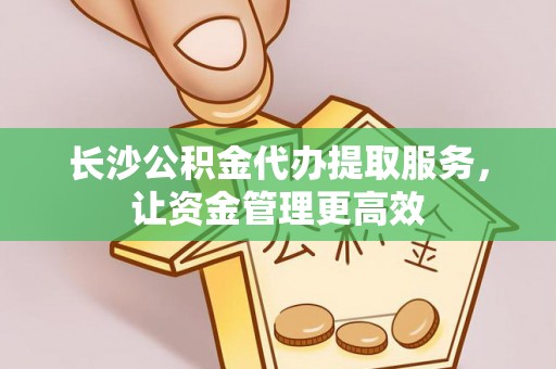 七星长沙公积金代办提取服务，让资金管理更高效