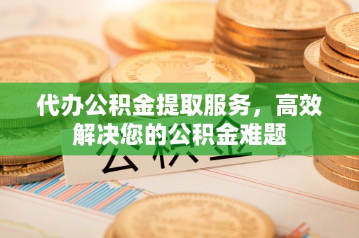 七星代办公积金提取服务，高效解决您的公积金难题