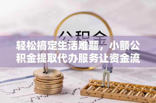 七星轻松搞定生活难题，小额公积金提取代办服务让资金流动更便捷