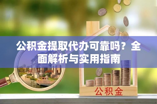 七星公积金提取代办可靠吗？全面解析与实用指南