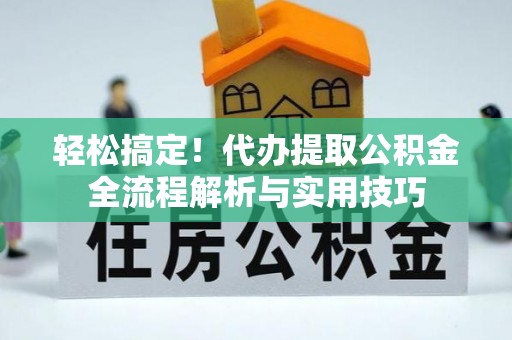 七星轻松搞定！代办提取公积金全流程解析与实用技巧