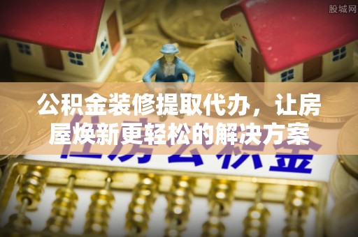 七星公积金装修提取代办，让房屋焕新更轻松的解决方案