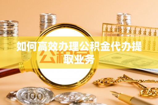 七星如何高效办理公积金代办提取业务