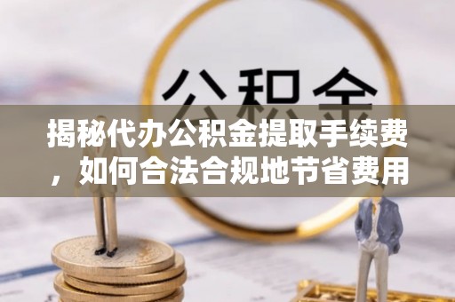 七星揭秘代办公积金提取手续费，如何合法合规地节省费用