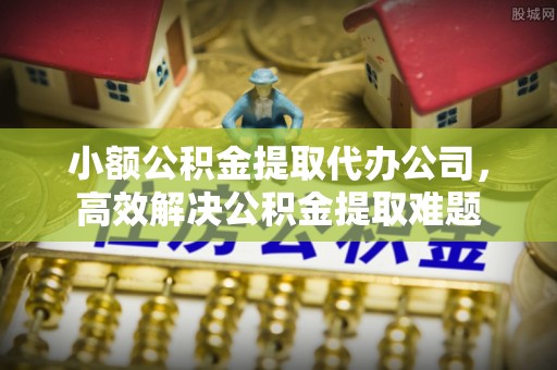 七星小额公积金提取代办公司，高效解决公积金提取难题