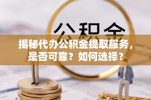 七星揭秘代办公积金提取服务，是否可靠？如何选择？