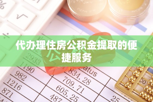 七星代办理住房公积金提取的便捷服务