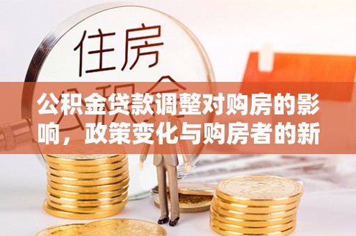 七星公积金贷款调整对购房的影响，政策变化与购房者的新选择