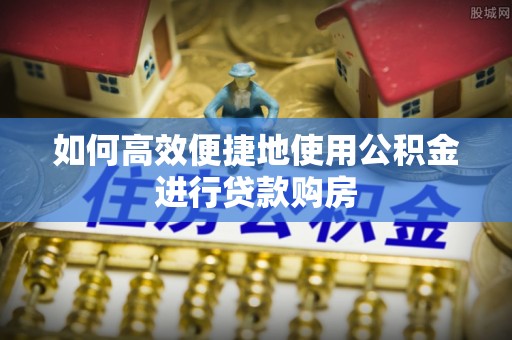 七星如何高效便捷地使用公积金进行贷款购房